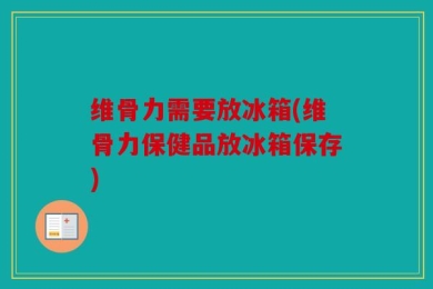 维骨力需要放冰箱(维骨力保健品放冰箱保存)