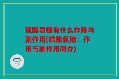硫酸氨糖有什么作用与副作用(硫酸氨糖：作用与副作用简介)