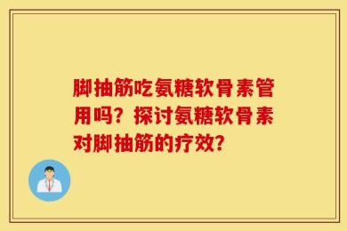 脚抽筋吃氨糖软骨素管用吗？探讨氨糖软骨素对脚抽筋的疗效？
