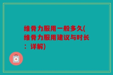 维骨力服用一般多久(维骨力服用建议与时长：详解)