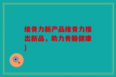 维骨力新产品维骨力推出新品，助力骨骼健康)