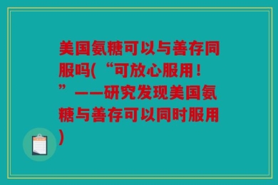 美国氨糖可以与善存同服吗(“可放心服用！”——研究发现美国氨糖与善存可以同时服用)