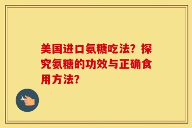 美国进口氨糖吃法？探究氨糖的功效与正确食用方法？
