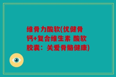 维骨力酸软(优健骨 钙+复合维生素 酸软胶囊：关爱骨骼健康)