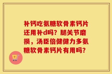 补钙吃氨糖软骨素钙片还用补d吗？腿关节磨损，汤臣倍健健力多氨糖软骨素钙片有用吗？