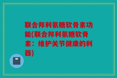 联合邦利氨糖软骨素功能(联合邦利氨糖软骨素：维护关节健康的利器)