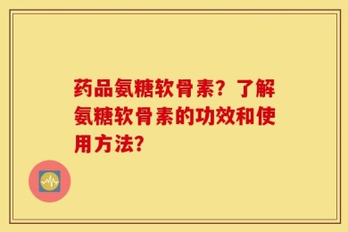 药品氨糖软骨素？了解氨糖软骨素的功效和使用方法？