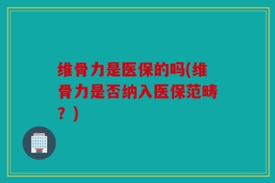 维骨力是医保的吗(维骨力是否纳入医保范畴？)