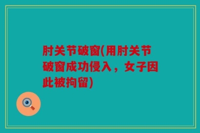 肘关节破窗(用肘关节破窗成功侵入，女子因此被拘留)