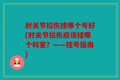 肘关节拉伤挂哪个号好(肘关节拉伤应该挂哪个科室？——挂号指南)