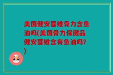 美国健安喜维骨力含鱼油吗(美国骨力保健品健安喜维含有鱼油吗？)