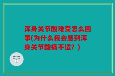 浑身关节酸难受怎么回事(为什么我会感到浑身关节酸痛不适？)