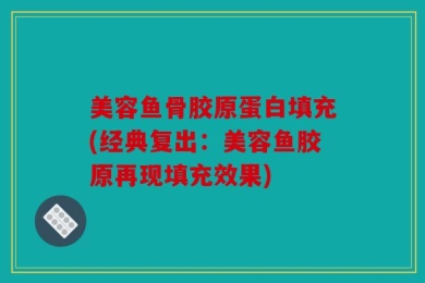 美容鱼骨胶原蛋白填充(经典复出：美容鱼胶原再现填充效果)