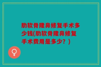肋软骨隆鼻修复手术多少钱(肋软骨隆鼻修复手术费用是多少？)