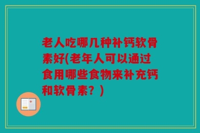 老人吃哪几种补钙软骨素好(老年人可以通过食用哪些食物来补充钙和软骨素？)