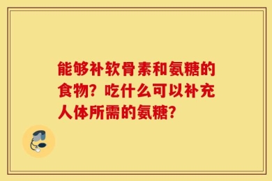 能够补软骨素和氨糖的食物？吃什么可以补充人体所需的氨糖？