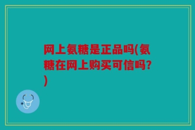 网上氨糖是正品吗(氨糖在网上购买可信吗？)