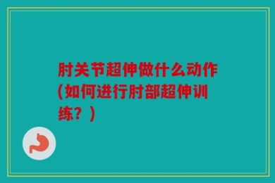肘关节超伸做什么动作(如何进行肘部超伸训练？)