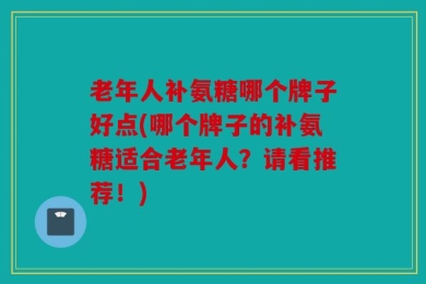 老年人补氨糖哪个牌子好点(哪个牌子的补氨糖适合老年人？请看推荐！)
