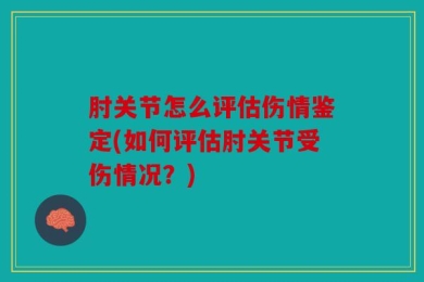 肘关节怎么评估伤情鉴定(如何评估肘关节受伤情况？)