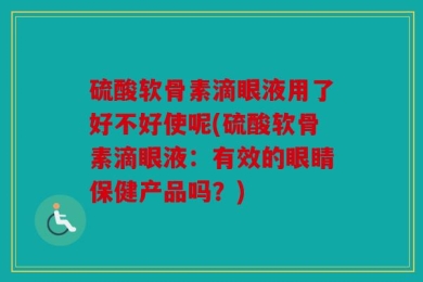 硫酸软骨素滴眼液用了好不好使呢(硫酸软骨素滴眼液：有效的眼睛保健产品吗？)