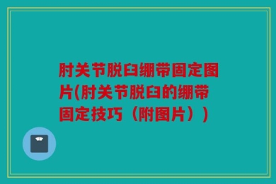 肘关节脱臼绷带固定图片(肘关节脱臼的绷带固定技巧（附图片）)