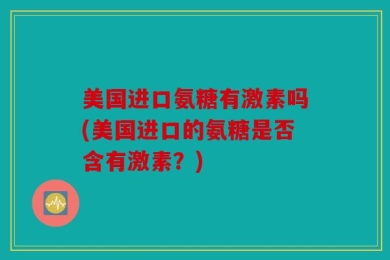 美国进口氨糖有激素吗(美国进口的氨糖是否含有激素？)