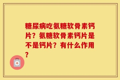 糖尿病吃氨糖软骨素钙片？氨糖软骨素钙片是不是钙片？有什么作用？