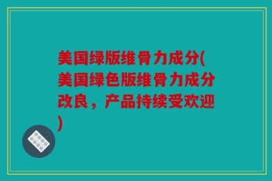 美国绿版维骨力成分(美国绿色版维骨力成分改良，产品持续受欢迎)