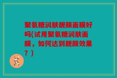 聚氨糖润肤靓颜面膜好吗(试用聚氨糖润肤面膜，如何达到靓颜效果？)