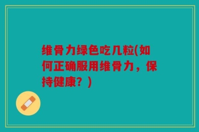 维骨力绿色吃几粒(如何正确服用维骨力，保持健康？)