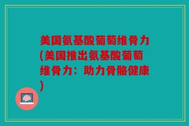 美国氨基酸葡萄维骨力(美国推出氨基酸葡萄维骨力：助力骨骼健康)