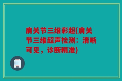 肩关节三维彩超(肩关节三维超声检测：清晰可见，诊断精准)