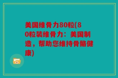 美国维骨力80粒(80粒装维骨力：美国制造，帮助您维持骨骼健康)