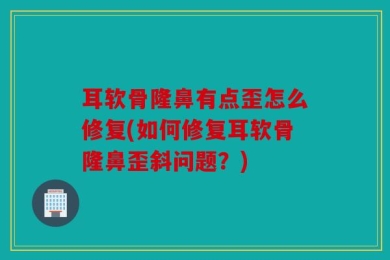 耳软骨隆鼻有点歪怎么修复(如何修复耳软骨隆鼻歪斜问题？)