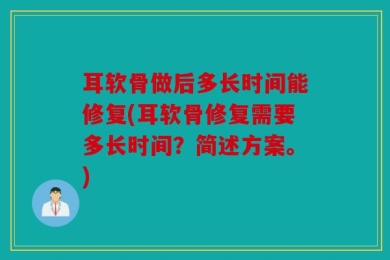 耳软骨做后多长时间能修复(耳软骨修复需要多长时间？简述方案。)