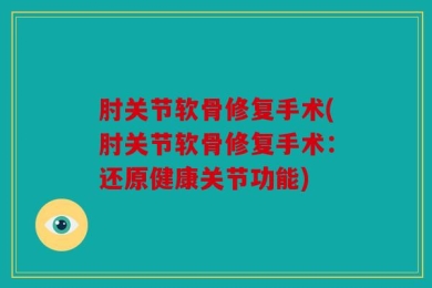 肘关节软骨修复手术(肘关节软骨修复手术：还原健康关节功能)