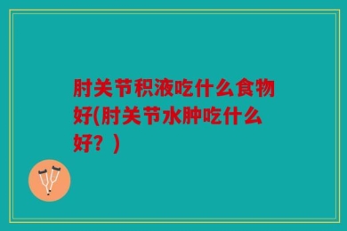 肘关节积液吃什么食物好(肘关节水肿吃什么好？)