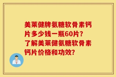 美莱健牌氨糖软骨素钙片多少钱一瓶60片？了解美莱健氨糖软骨素钙片价格和功效？