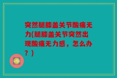 突然腿膝盖关节酸痛无力(腿膝盖关节突然出现酸痛无力感，怎么办？)