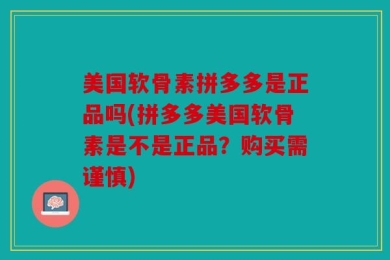 美国软骨素拼多多是正品吗(拼多多美国软骨素是不是正品？购买需谨慎)