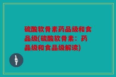 硫酸软骨素药品级和食品级(硫酸软骨素：药品级和食品级解读)
