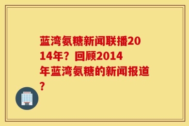 蓝湾氨糖新闻联播2014年？回顾2014年蓝湾氨糖的新闻报道？
