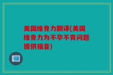 美国维骨力翻译(美国维骨力为不孕不育问题提供福音)