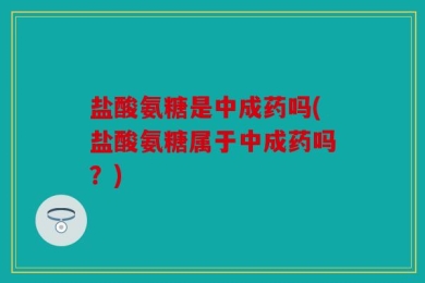 盐酸氨糖是中成药吗(盐酸氨糖属于中成药吗？)
