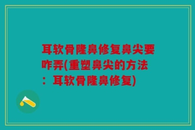 耳软骨隆鼻修复鼻尖要咋弄(重塑鼻尖的方法：耳软骨隆鼻修复)