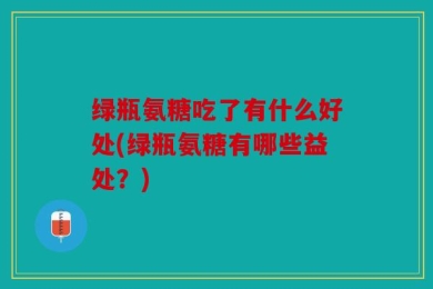 绿瓶氨糖吃了有什么好处(绿瓶氨糖有哪些益处？)