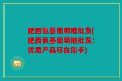 肥西氨基葡萄糖批发(肥西氨基葡萄糖批发：优质产品尽在你手)