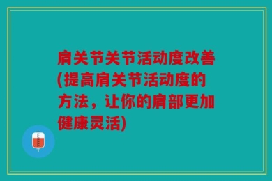 肩关节关节活动度改善(提高肩关节活动度的方法，让你的肩部更加健康灵活)