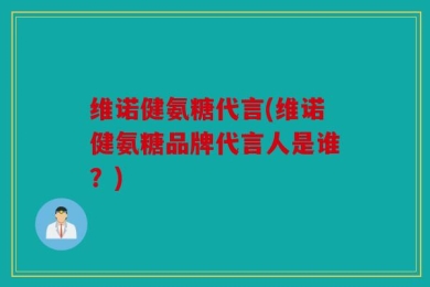 维诺健氨糖代言(维诺健氨糖品牌代言人是谁？)